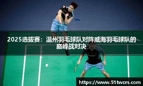 2025选拔赛：温州羽毛球队对阵威海羽毛球队的巅峰战对决
