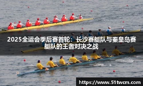 2025全运会季后赛首轮：长沙赛艇队与秦皇岛赛艇队的王者对决之战