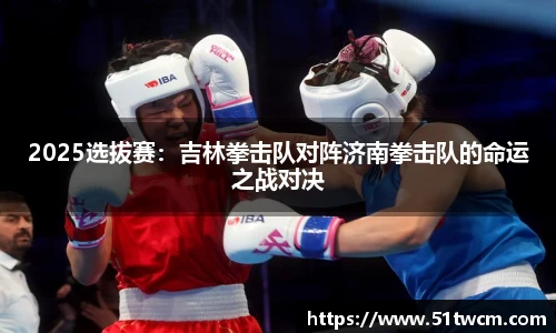 2025选拔赛：吉林拳击队对阵济南拳击队的命运之战对决
