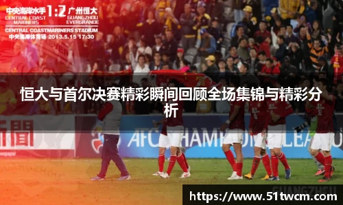 恒大与首尔决赛精彩瞬间回顾全场集锦与精彩分析