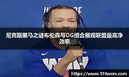 尼克斯黑马之谜布伦森与OG组合展现联盟最高净效率