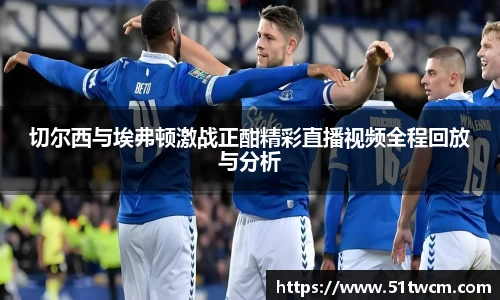 切尔西与埃弗顿激战正酣精彩直播视频全程回放与分析