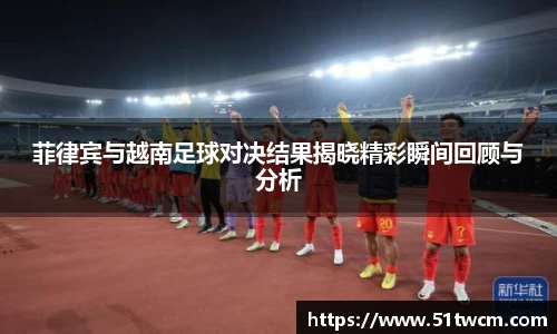 菲律宾与越南足球对决结果揭晓精彩瞬间回顾与分析